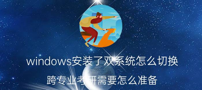 windows安装了双系统怎么切换 跨专业考研需要怎么准备？